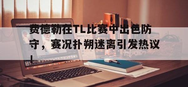 PG-费德勒在TL比赛中出色防守，赛况扑朔迷离引发热议！的简单介绍