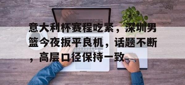 PG-意大利杯赛程吃紧，深圳男篮今夜扳平良机，话题不断，高层口径保持一致(龙华体育馆广东宏远vs德国最新消息)